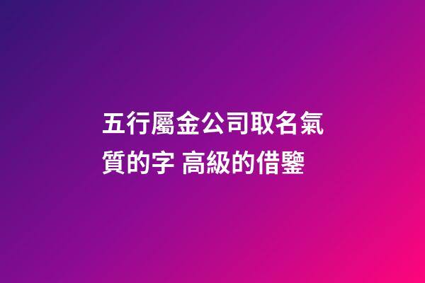五行屬金公司取名氣質的字 高級的借鑒-第1張-公司起名-玄機派